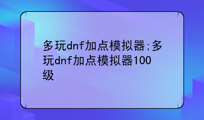 多玩dnf加点模拟器;多玩dnf加点模拟器100级