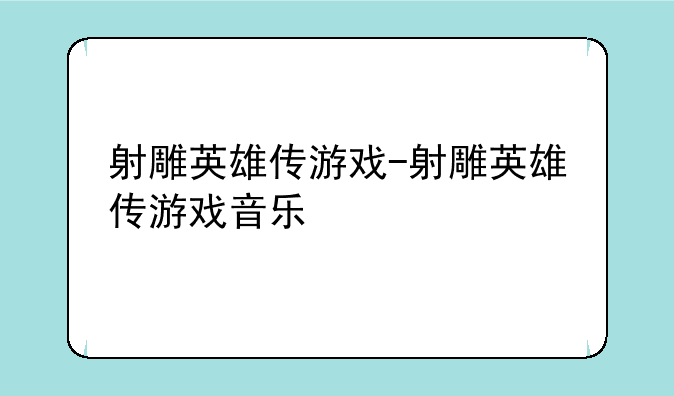 射雕英雄传游戏-射雕英雄传游戏音乐