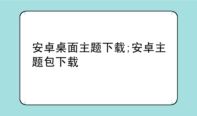 安卓桌面主题下载;安卓主题包下载