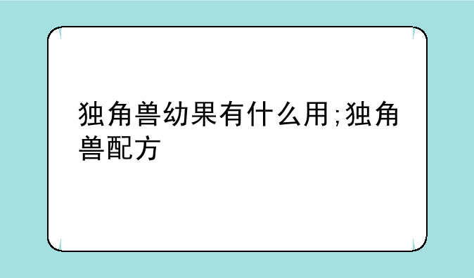 独角兽幼果有什么用;独角兽配方