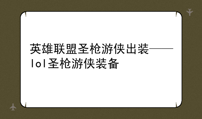 英雄联盟圣枪游侠出装——lol圣枪游侠装备