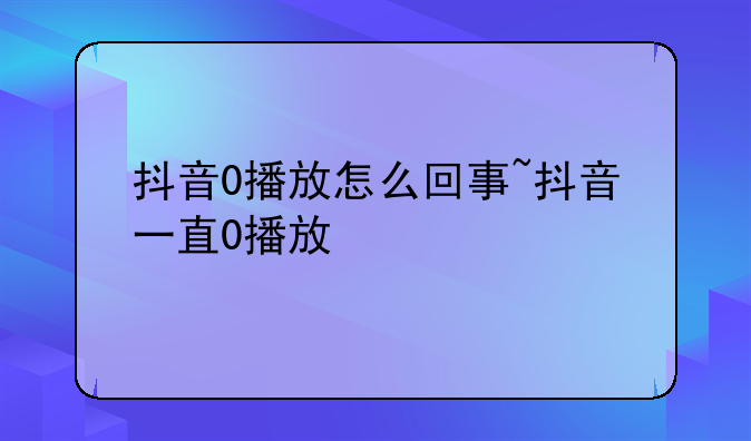 抖音0播放怎么回事~抖音一直0播放