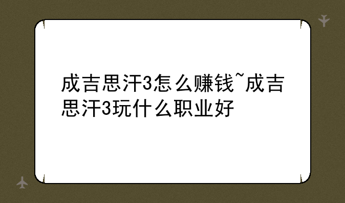 成吉思汗3怎么赚钱~成吉思汗3玩什么职业好