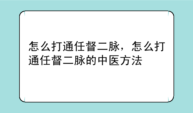 怎么打通任督二脉，怎么打通任督二脉的中医方法