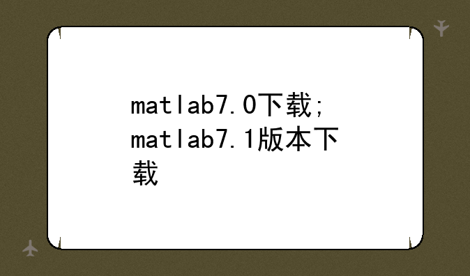 matlab7.0下载;matlab7.1版本下载