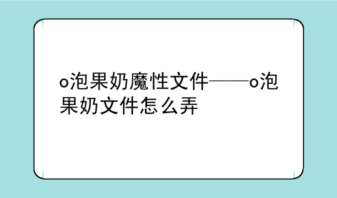 o泡果奶魔性文件——o泡果奶文件怎么弄