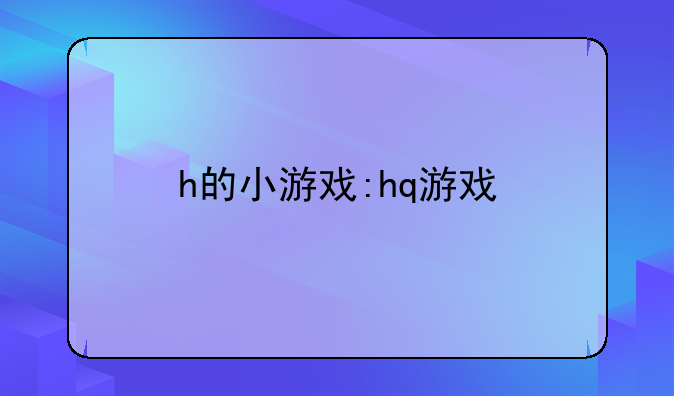 h的小游戏:hq游戏